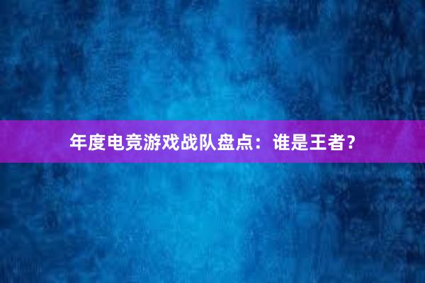 年度电竞游戏战队盘点：谁是王者？