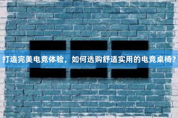 打造完美电竞体验，如何选购舒适实用的电竞桌椅？