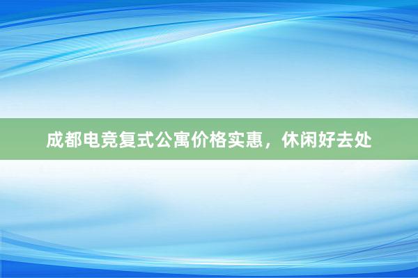 成都电竞复式公寓价格实惠，休闲好去处