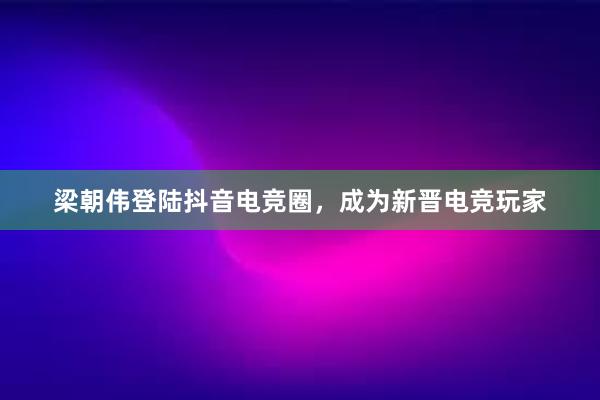 梁朝伟登陆抖音电竞圈，成为新晋电竞玩家