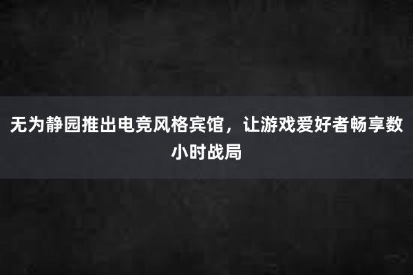 无为静园推出电竞风格宾馆，让游戏爱好者畅享数小时战局