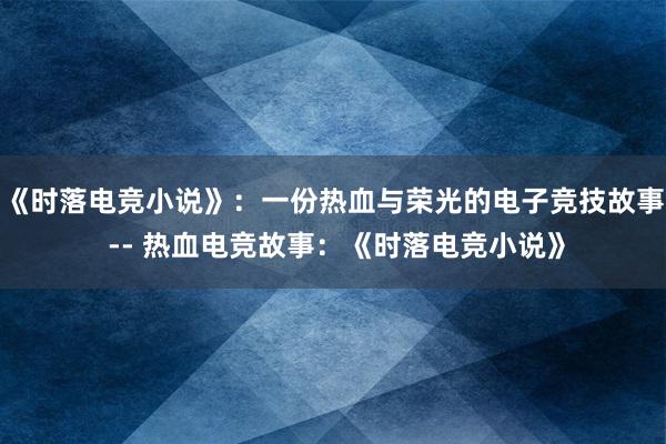 《时落电竞小说》：一份热血与荣光的电子竞技故事 -- 热血电竞故事：《时落电竞小说》