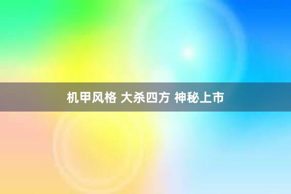 机甲风格 大杀四方 神秘上市