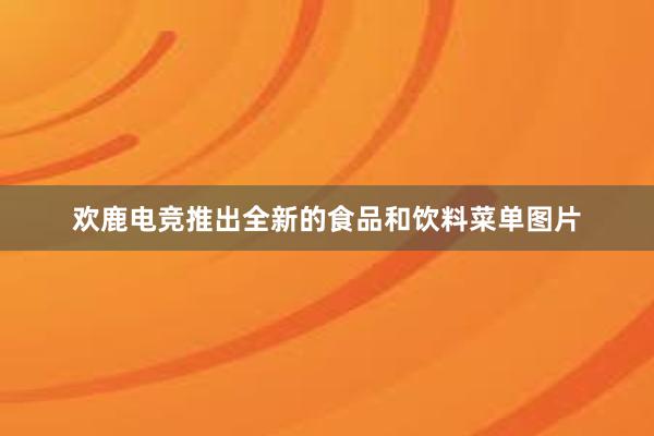 欢鹿电竞推出全新的食品和饮料菜单图片