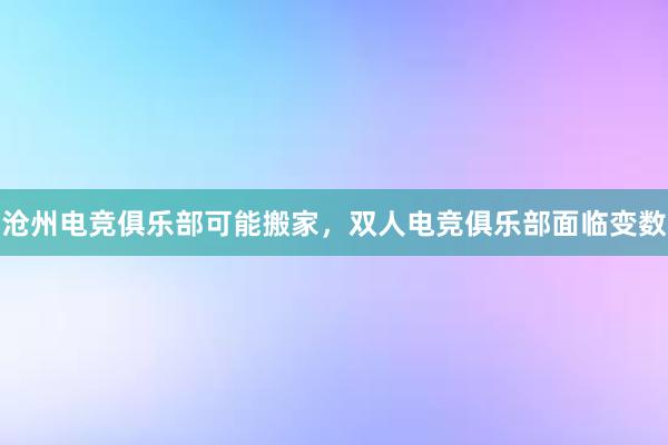 沧州电竞俱乐部可能搬家，双人电竞俱乐部面临变数