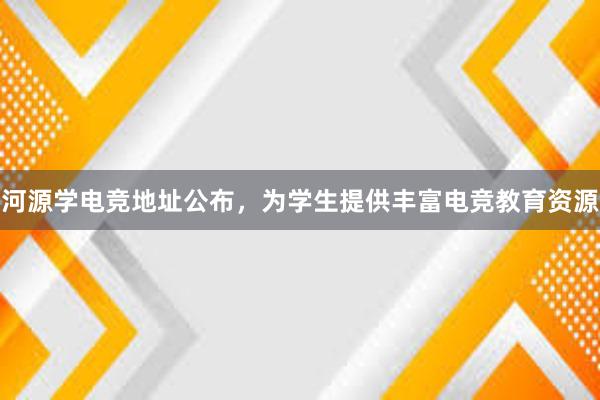 河源学电竞地址公布，为学生提供丰富电竞教育资源