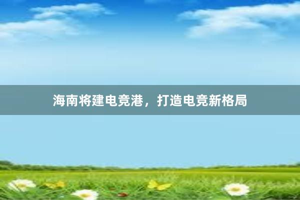 海南将建电竞港，打造电竞新格局