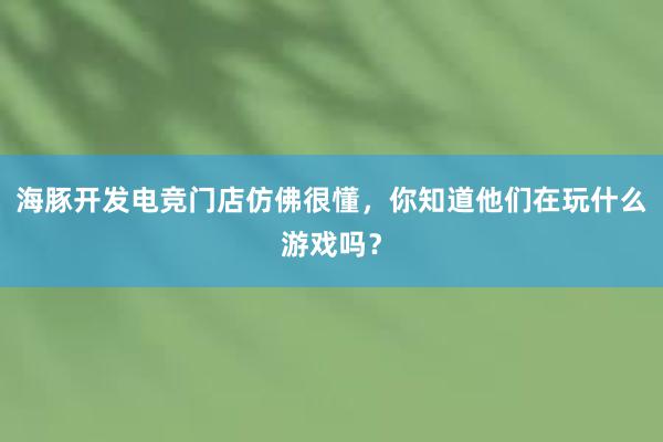 海豚开发电竞门店仿佛很懂，你知道他们在玩什么游戏吗？