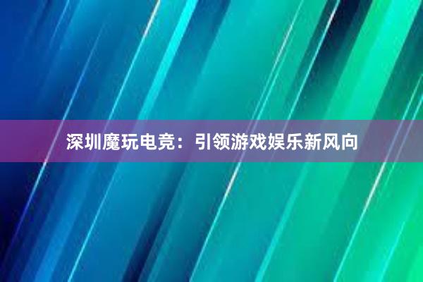 深圳魔玩电竞：引领游戏娱乐新风向