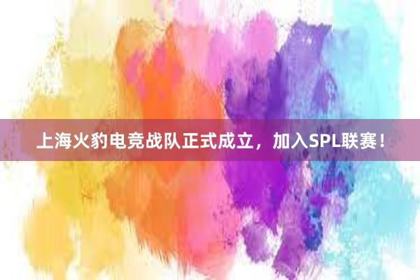 上海火豹电竞战队正式成立，加入SPL联赛！