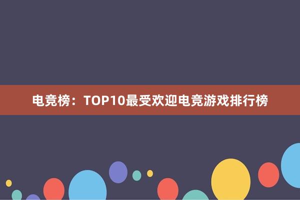 电竞榜：TOP10最受欢迎电竞游戏排行榜