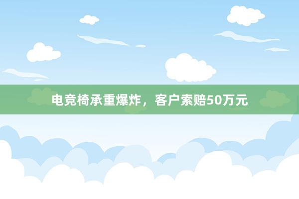 电竞椅承重爆炸，客户索赔50万元