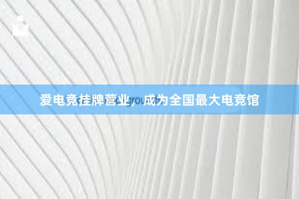 爱电竞挂牌营业，成为全国最大电竞馆