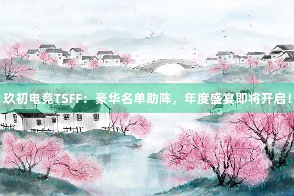 玖初电竞TSFF：豪华名单助阵，年度盛宴即将开启！