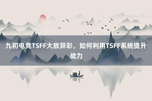 九初电竞TSFF大放异彩，如何利用TSFF系统提升战力