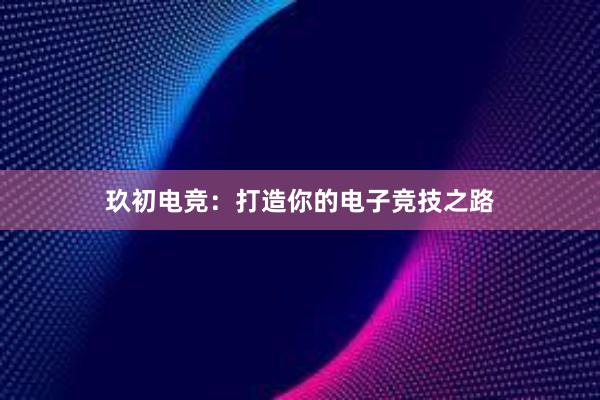 玖初电竞：打造你的电子竞技之路