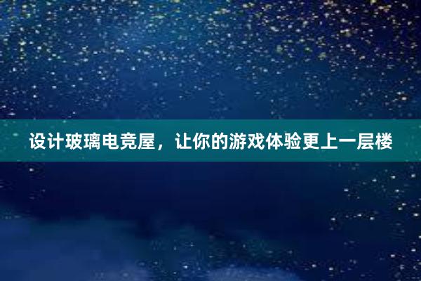 设计玻璃电竞屋，让你的游戏体验更上一层楼