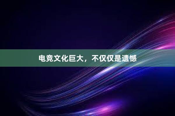 电竞文化巨大，不仅仅是遗憾