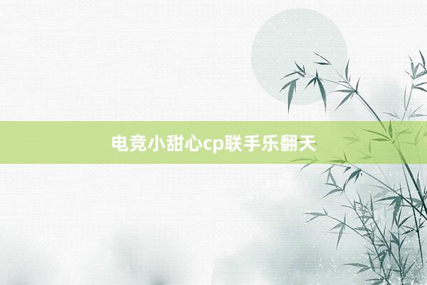 电竞小甜心cp联手乐翻天