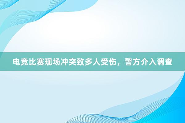 电竞比赛现场冲突致多人受伤，警方介入调查