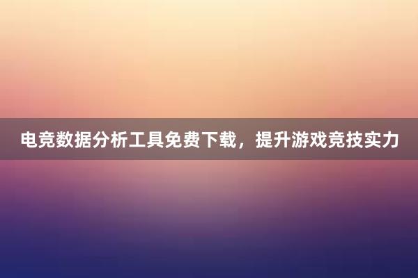 电竞数据分析工具免费下载，提升游戏竞技实力