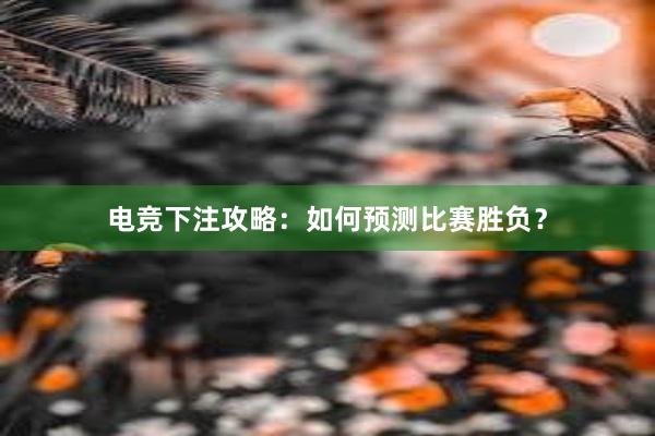 电竞下注攻略：如何预测比赛胜负？