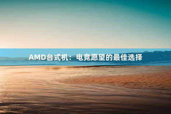 AMD台式机：电竞愿望的最佳选择