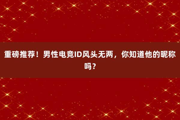 重磅推荐！男性电竞ID风头无两，你知道他的昵称吗？