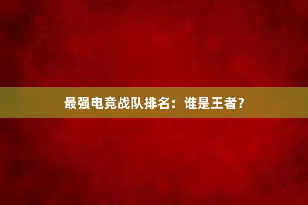 最强电竞战队排名：谁是王者？