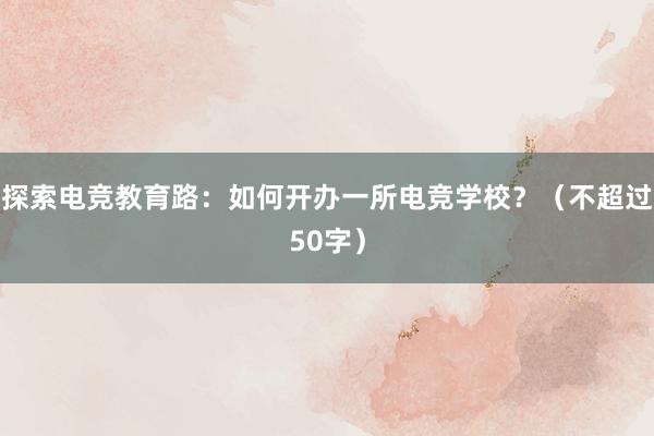 探索电竞教育路：如何开办一所电竞学校？（不超过50字）