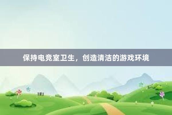 保持电竞室卫生，创造清洁的游戏环境