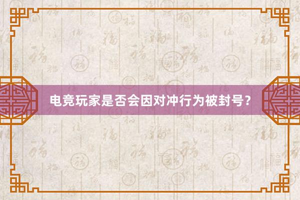 电竞玩家是否会因对冲行为被封号？