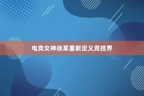 电竞女神徐某重新定义竞技界