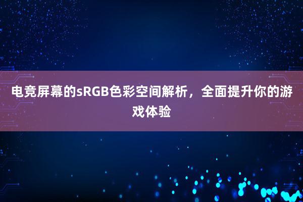 电竞屏幕的sRGB色彩空间解析，全面提升你的游戏体验