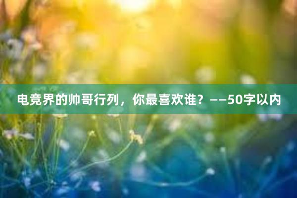 电竞界的帅哥行列，你最喜欢谁？——50字以内