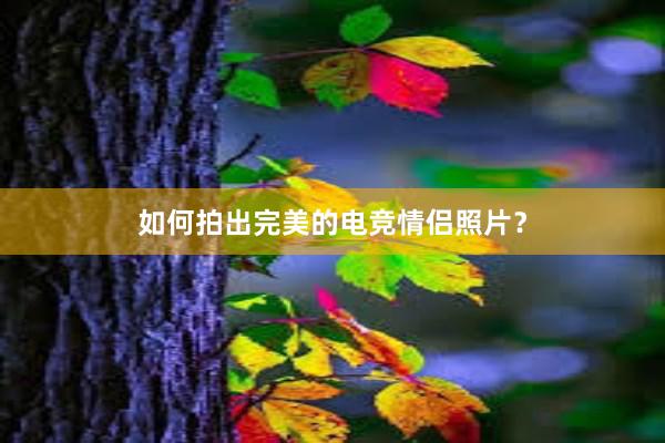 如何拍出完美的电竞情侣照片？