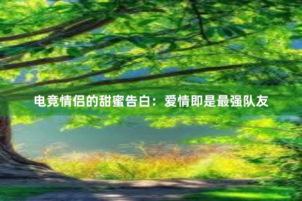 电竞情侣的甜蜜告白：爱情即是最强队友