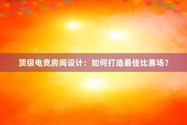 顶级电竞房间设计：如何打造最佳比赛场？