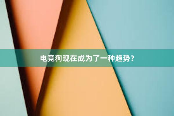 电竞狗现在成为了一种趋势？