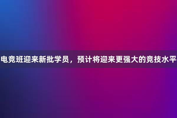 电竞班迎来新批学员，预计将迎来更强大的竞技水平