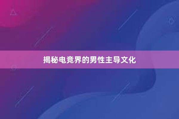 揭秘电竞界的男性主导文化