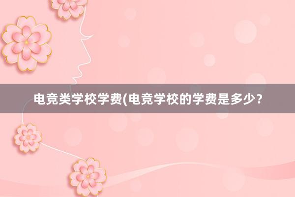 电竞类学校学费(电竞学校的学费是多少？