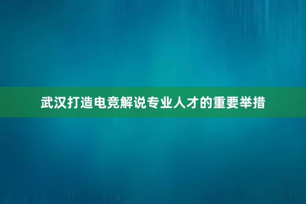 武汉打造电竞解说专业人才的重要举措