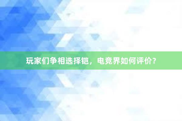 玩家们争相选择铠，电竞界如何评价？