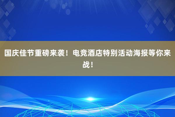 国庆佳节重磅来袭！电竞酒店特别活动海报等你来战！