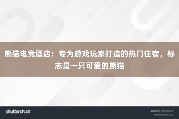 熊猫电竞酒店：专为游戏玩家打造的热门住宿，标志是一只可爱的熊猫