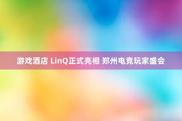 游戏酒店 LinQ正式亮相 郑州电竞玩家盛会