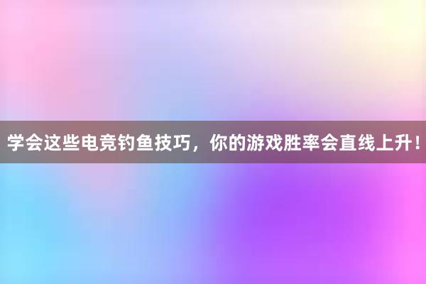 学会这些电竞钓鱼技巧，你的游戏胜率会直线上升！