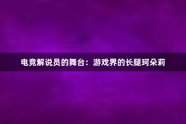 电竞解说员的舞台：游戏界的长腿珂朵莉