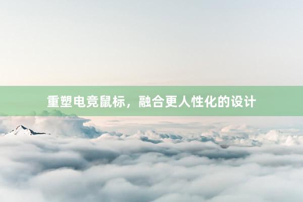 重塑电竞鼠标，融合更人性化的设计